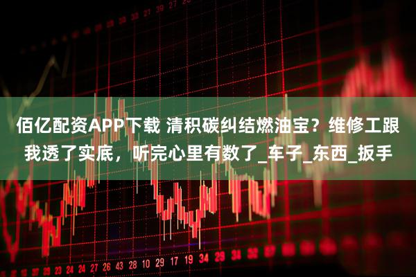 佰亿配资APP下载 清积碳纠结燃油宝?维修工跟我透了实底,听完心里有数了_车子_东西_扳手