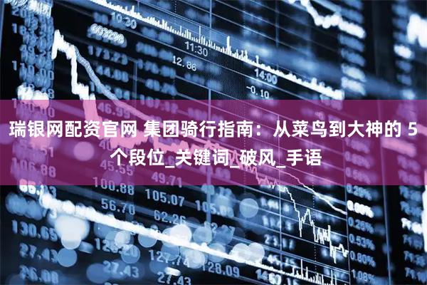 瑞银网配资官网 集团骑行指南:从菜鸟到大神的 5 个段位_关键词_破风_手语