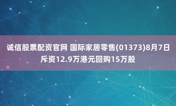 诚信股票配资官网 国际家居零售(01373)8月7日斥资12.9万港元回购15万股